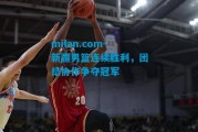milan.com-新疆男篮连续胜利，团结协作争夺冠军