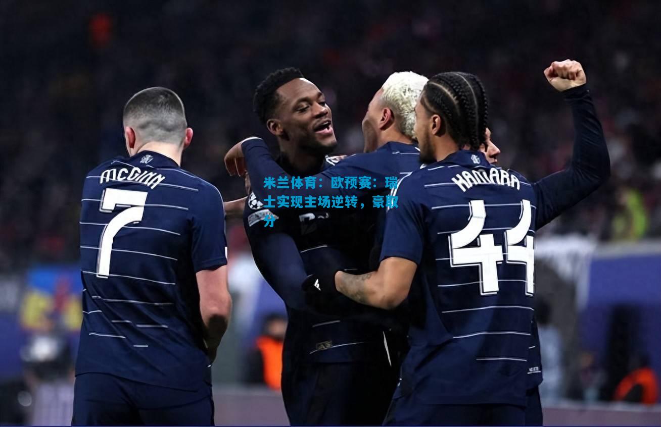 欧预赛：瑞士实现主场逆转，豪取分